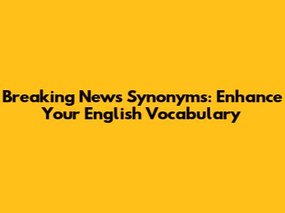 Breaking News Synonyms: Enhance Your English Vocabulary