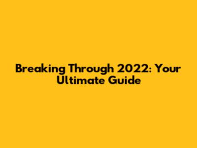 Breaking Through 2022: Your Ultimate Guide