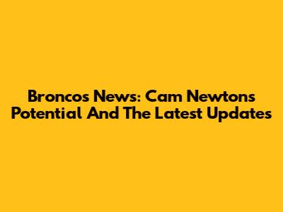 Broncos News: Cam Newton's Potential And The Latest Updates
