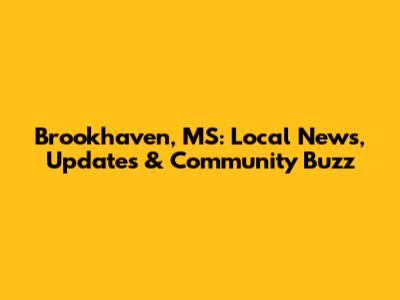 Brookhaven, MS: Local News, Updates & Community Buzz