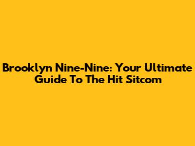 Brooklyn Nine-Nine: Your Ultimate Guide To The Hit Sitcom