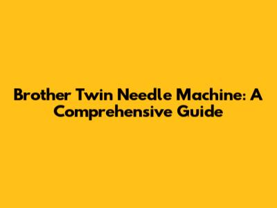 Brother Twin Needle Machine: A Comprehensive Guide