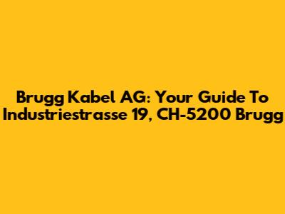 Brugg Kabel AG: Your Guide To Industriestrasse 19, CH-5200 Brugg