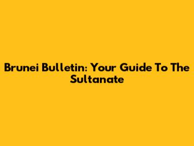 Brunei Bulletin: Your Guide To The Sultanate