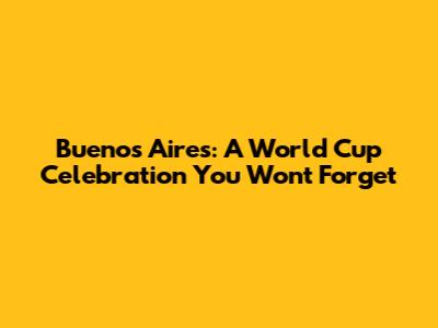Buenos Aires: A World Cup Celebration You Won't Forget