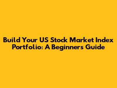 Build Your US Stock Market Index Portfolio: A Beginner's Guide