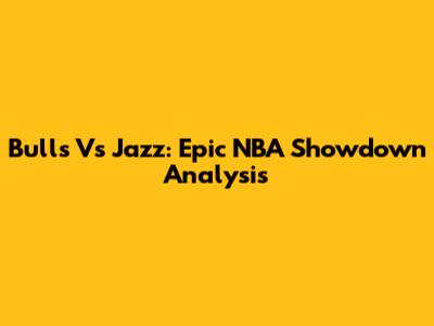 Bulls Vs Jazz: Epic NBA Showdown Analysis