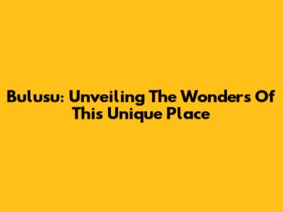 Bulusu: Unveiling The Wonders Of This Unique Place