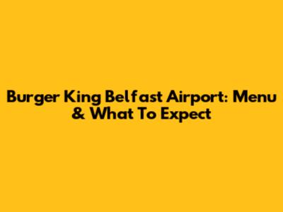 Burger King Belfast Airport: Menu & What To Expect