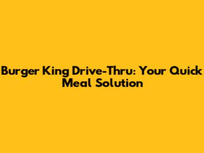 Burger King Drive-Thru: Your Quick Meal Solution
