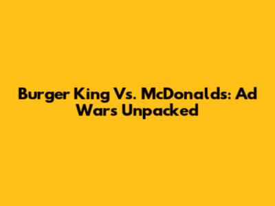 Burger King Vs. McDonald's: Ad Wars Unpacked