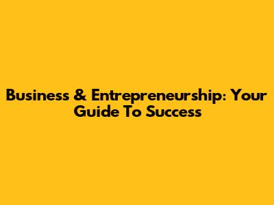 Business & Entrepreneurship: Your Guide To Success