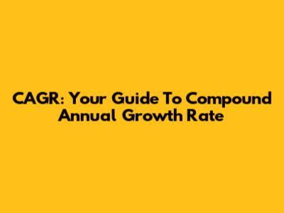 CAGR: Your Guide To Compound Annual Growth Rate
