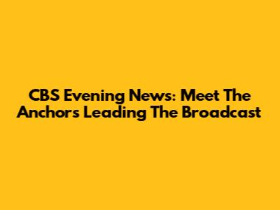CBS Evening News: Meet The Anchors Leading The Broadcast