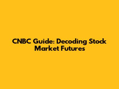 CNBC Guide: Decoding Stock Market Futures