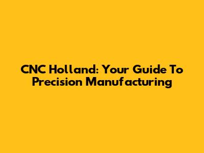CNC Holland: Your Guide To Precision Manufacturing