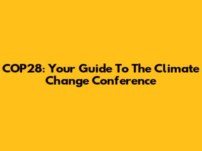 COP28: Your Guide To The Climate Change Conference