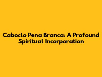 Caboclo Pena Branca: A Profound Spiritual Incorporation