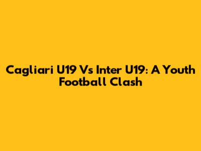 Cagliari U19 Vs Inter U19: A Youth Football Clash