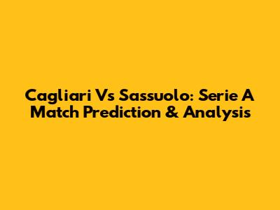 Cagliari Vs Sassuolo: Serie A Match Prediction & Analysis