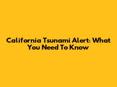 California Tsunami Alert: What You Need To Know