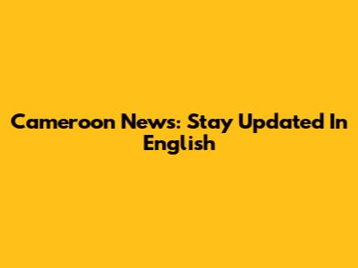 Cameroon News: Stay Updated In English