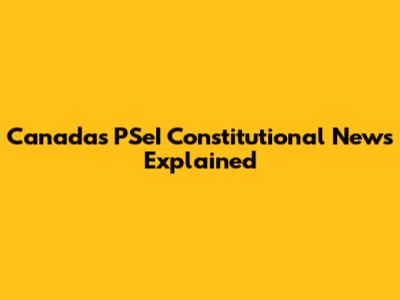 Canada's PSeI Constitutional News Explained