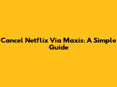 Cancel Netflix Via Maxis: A Simple Guide
