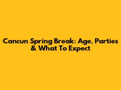 Cancun Spring Break: Age, Parties & What To Expect