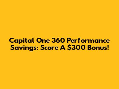 Capital One 360 Performance Savings: Score A $300 Bonus!