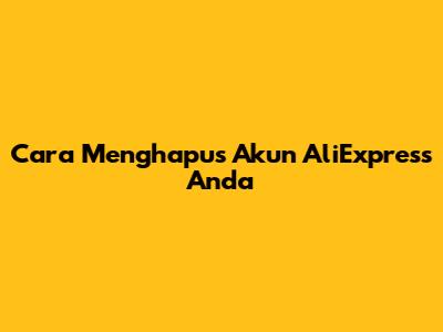 Cara Menghapus Akun AliExpress Anda