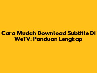 Cara Mudah Download Subtitle Di WeTV: Panduan Lengkap