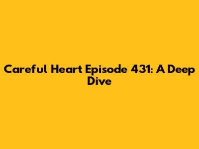 Careful Heart Episode 431: A Deep Dive