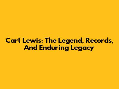 Carl Lewis: The Legend, Records, And Enduring Legacy