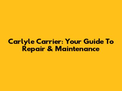 Carlyle Carrier: Your Guide To Repair & Maintenance