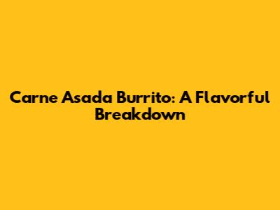 Carne Asada Burrito: A Flavorful Breakdown