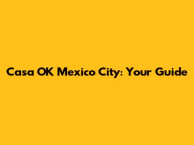 Casa OK Mexico City: Your Guide