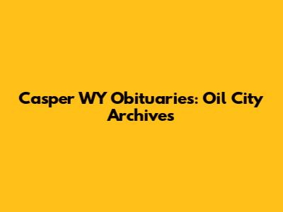 Casper WY Obituaries: Oil City Archives