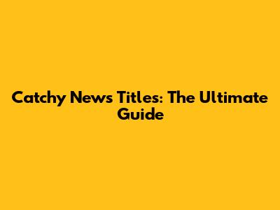 Catchy News Titles: The Ultimate Guide