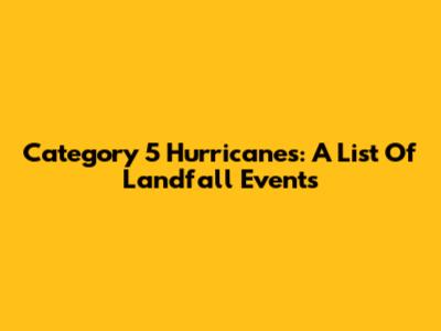 Category 5 Hurricanes: A List Of Landfall Events