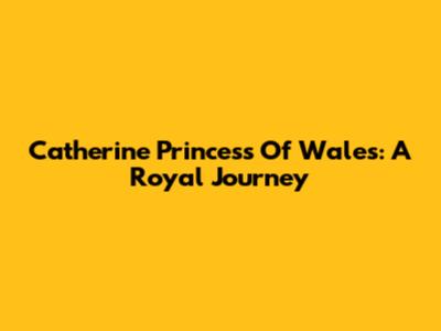 Catherine Princess Of Wales: A Royal Journey