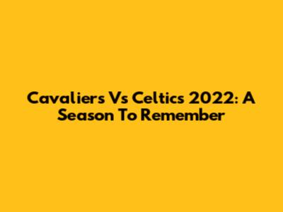 Cavaliers Vs Celtics 2022: A Season To Remember