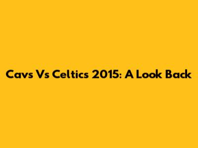 Cavs Vs Celtics 2015: A Look Back
