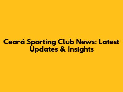 Ceará Sporting Club News: Latest Updates & Insights