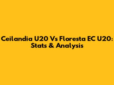 Ceilandia U20 Vs Floresta EC U20: Stats & Analysis