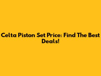 Celta Piston Set Price: Find The Best Deals!