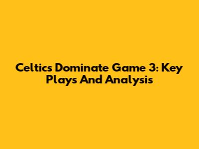 Celtics Dominate Game 3: Key Plays And Analysis