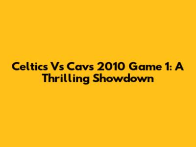 Celtics Vs Cavs 2010 Game 1: A Thrilling Showdown