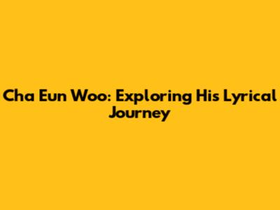 Cha Eun Woo: Exploring His Lyrical Journey