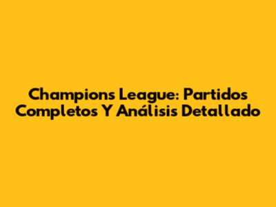 Champions League: Partidos Completos Y Análisis Detallado